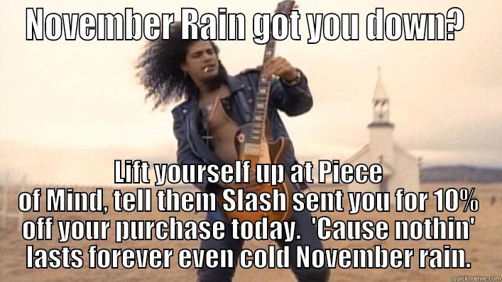 NOVEMBER RAIN GOT YOU DOWN?  LIFT YOURSELF UP AT PIECE OF MIND, TELL THEM SLASH SENT YOU FOR 10% OFF YOUR PURCHASE TODAY.  'CAUSE NOTHIN' LASTS FOREVER EVEN COLD NOVEMBER RAIN. Misc