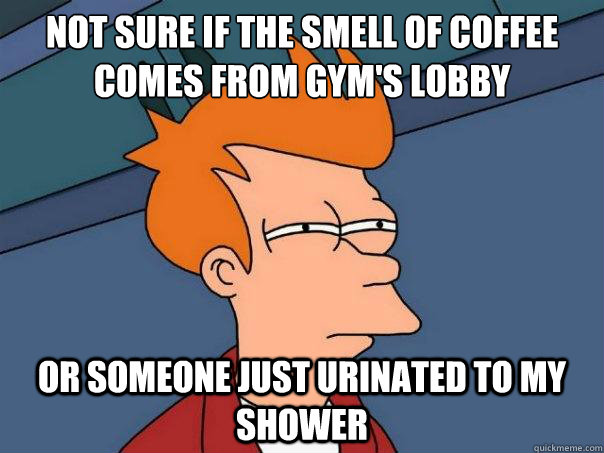 Not sure if the smell of coffee comes from GYm's lobby or someone just urinated to my shower - Not sure if the smell of coffee comes from GYm's lobby or someone just urinated to my shower  Futurama Fry