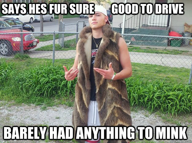 SAYS HES FUR SURE        GOOD TO DRIVE Barely had anything to mink  