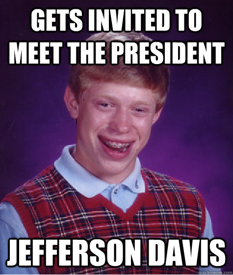 Gets invited to meet the President Jefferson Davis  Bad Luck Brian