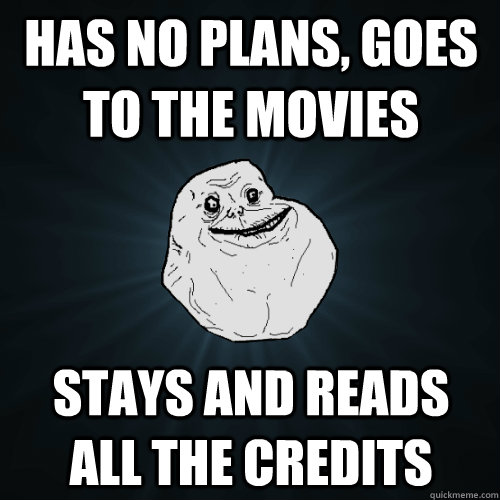 Has no plans, goes to the movies  Stays and reads all the credits  Forever Alone