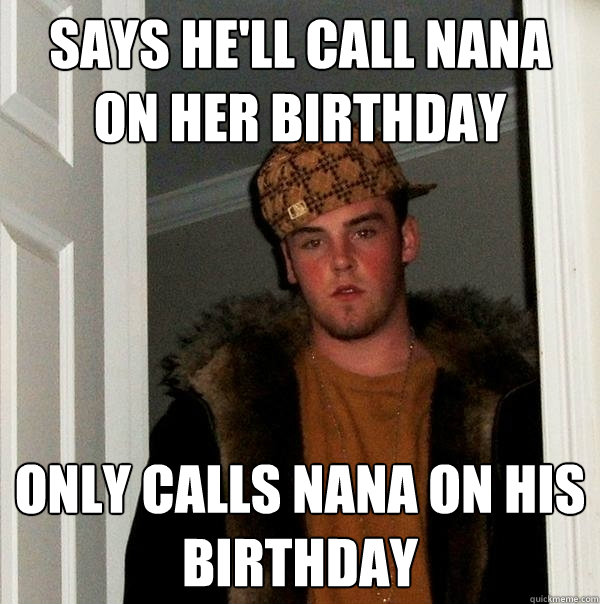 Says he'll call Nana on her birthday only calls nana on his birthday - Says he'll call Nana on her birthday only calls nana on his birthday  Scumbag Steve