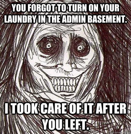 You forgot to turn on your laundry in the admin basement. I took care of it after you left.  Horrifying Houseguest