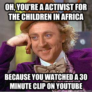 Oh, you're a activist for the children in Africa because you watched a 30 minute clip on youtube   Condescending Wonka