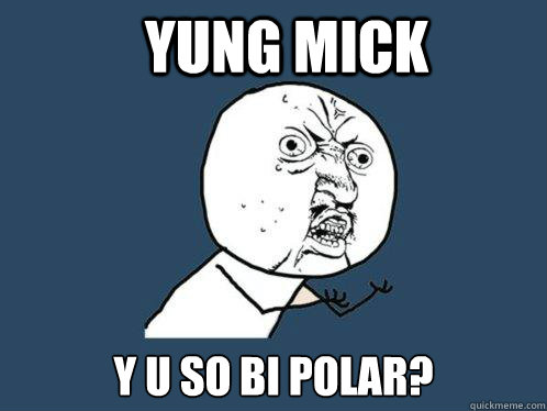 Yung Mick Y U SO Bi polar?  Y U No