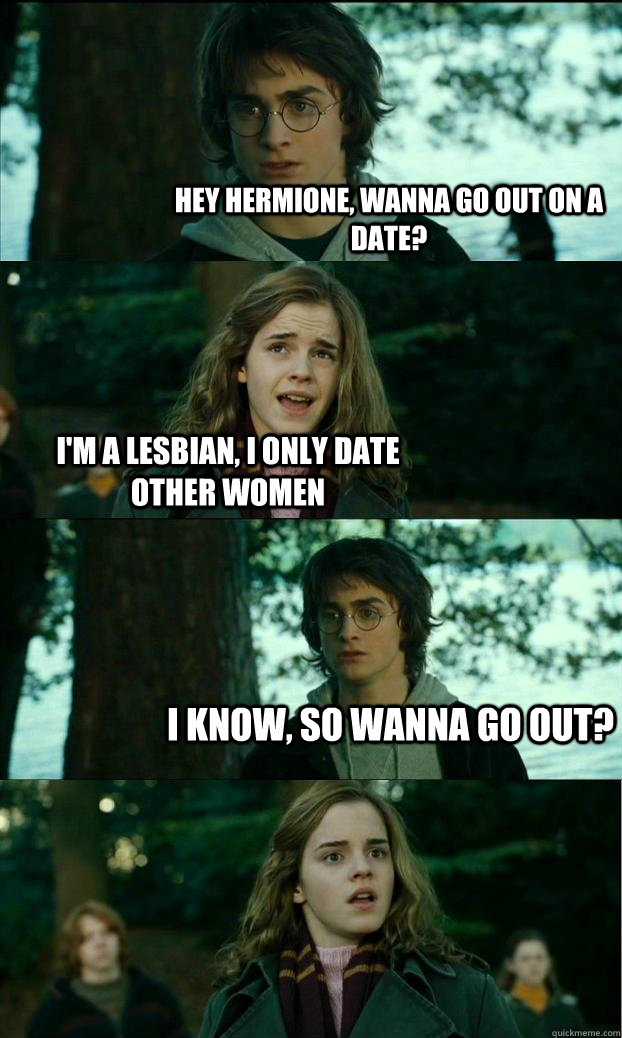 hey hermione, wanna go out on a date? I'm a lesbian, i only date other women i know, so wanna go out?  Horny Harry