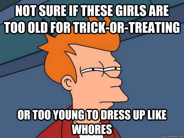 Not sure if these girls are too old for trick-or-treating Or too young to dress up like whores - Not sure if these girls are too old for trick-or-treating Or too young to dress up like whores  Futurama Fry