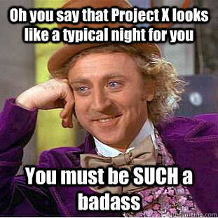 Oh you say that Project X looks like a typical night for you You must be SUCH a badass - Oh you say that Project X looks like a typical night for you You must be SUCH a badass  Condescending Wonka