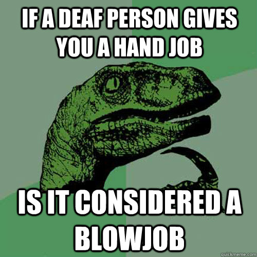 if a deaf person gives you a hand job is it considered a blowjob - if a deaf person gives you a hand job is it considered a blowjob  Philosoraptor