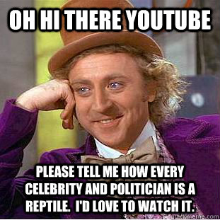 Oh Hi there Youtube Please tell me how every celebrity and politician is a reptile.  I'd love to watch it.  Condescending Wonka