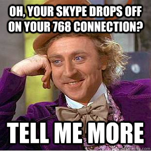 Oh, your Skype drops off on your 768 connection? Tell me more  Condescending Wonka