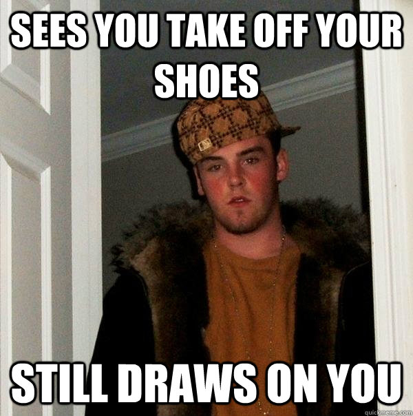 sees you take off your shoes still draws on you  Scumbag Steve