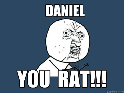 Daniel You  RAT!!!  Y U No
