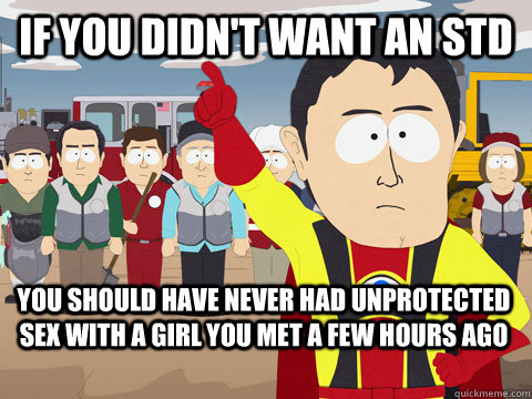 if you didn't want an std you should have never had unprotected sex with a girl you met a few hours ago  Captain Hindsight