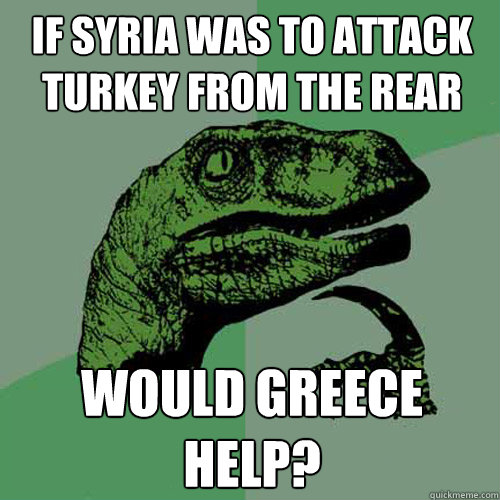 if Syria was to attack Turkey from the Rear would greece help? - if Syria was to attack Turkey from the Rear would greece help?  Philosoraptor