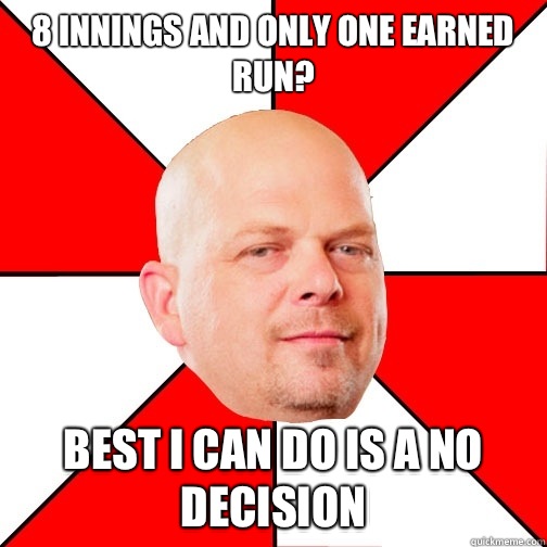 8 innings and only one earned run? Best I can do is a no decision - 8 innings and only one earned run? Best I can do is a no decision  Pawn Star