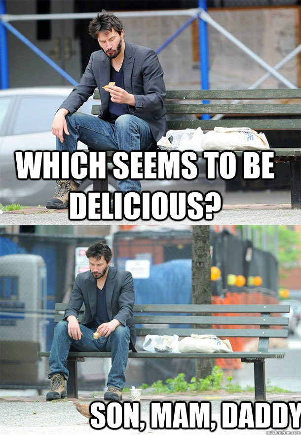 Which seems to be delicious? Son, mam, daddy. - Which seems to be delicious? Son, mam, daddy.  Sad Keanu