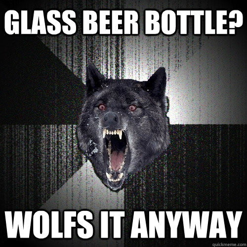 glass beer bottle? wolfs it anyway  Insanity Wolf