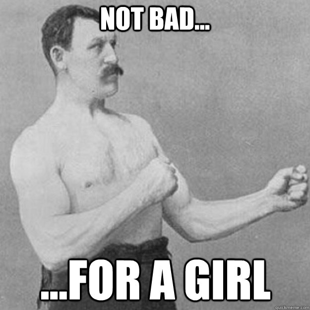 not bad... ...for a girl  overly manly man