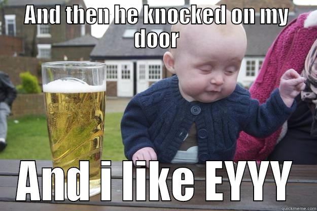 AND THEN HE KNOCKED ON MY DOOR AND I LIKE EYYY drunk baby