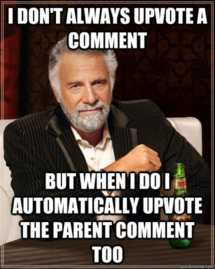 I don't always upvote a comment but when I do i automatically upvote the parent comment too  The Most Interesting Man In The World