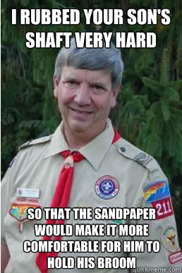 i rubbed your son's shaft very hard so that the sandpaper would make it more comfortable for him to hold his broom  Harmless Scout Leader