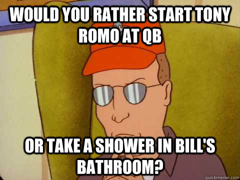 Would you rather start Tony Romo at QB or take a shower in Bill's bathroom?  Dale Gribble