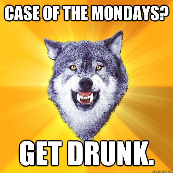 Case of the mondays? Get Drunk. - Case of the mondays? Get Drunk.  Courage Wolf