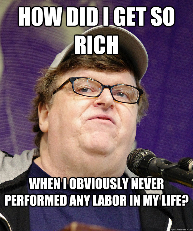 how did i get so rich when i obviously never performed any labor in my life? - how did i get so rich when i obviously never performed any labor in my life?  michael moore logic