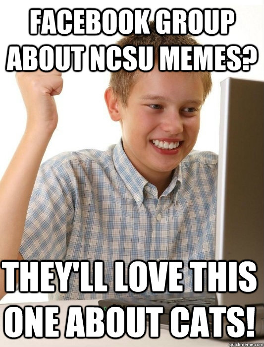 facebook group about NCSU memes? They'll love this one about cats! - facebook group about NCSU memes? They'll love this one about cats!  First Day on the Internet Kid