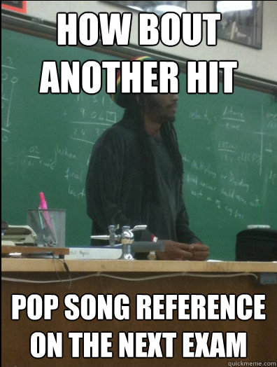 how bout another hit pop song reference on the next exam  Rasta Science Teacher