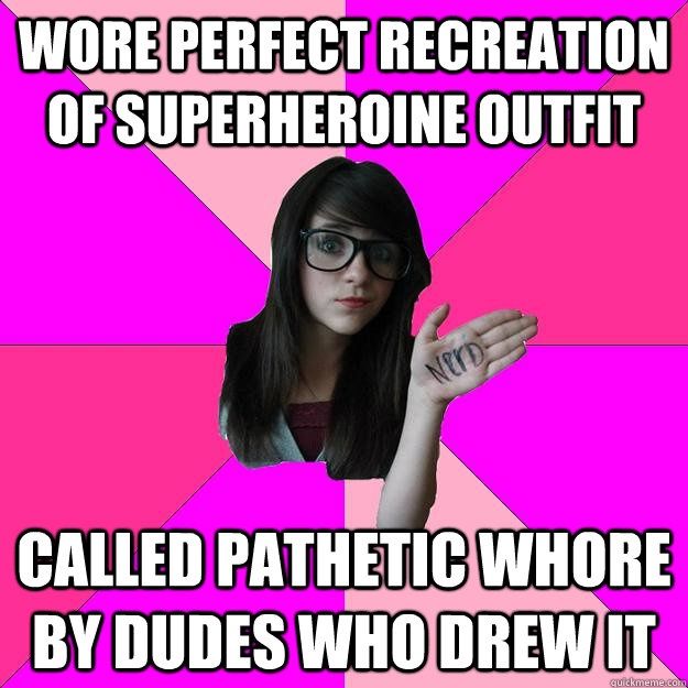 Wore perfect recreation of superheroine outfit Called pathetic whore by dudes who drew it  Idiot Nerd Girl