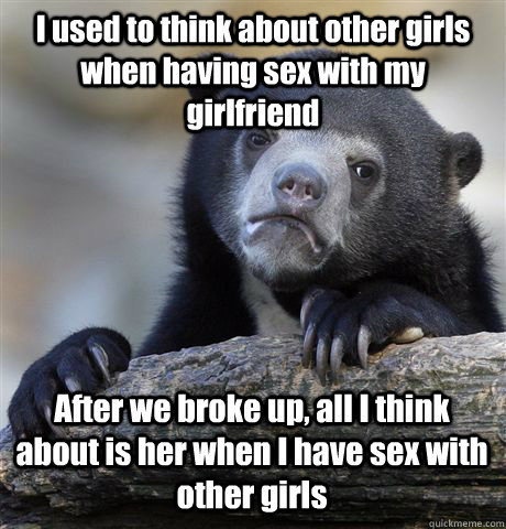 I used to think about other girls when having sex with my girlfriend After we broke up, all I think about is her when I have sex with other girls  Confession Bear