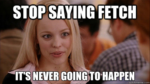 stop saying fetch It's never going to happen - stop saying fetch It's never going to happen  regina george