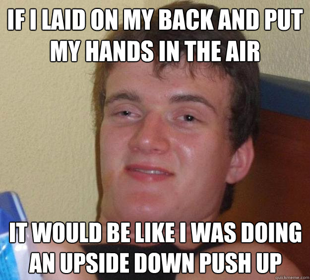 If I laid on my back and put my hands in the air It would be like I was doing an upside down push up - If I laid on my back and put my hands in the air It would be like I was doing an upside down push up  10 Guy