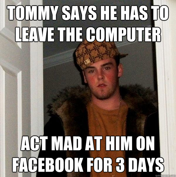 Tommy says he has to leave the computer act mad at him on facebook for 3 days  Scumbag Steve