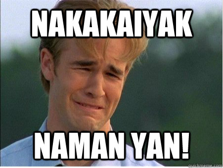 nakakaiyak  naman yan!  1990s Problems