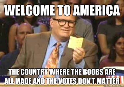 WELCOME TO America The country where the boobs are all made and the votes don't matter  Whose Line