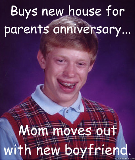 Buys new house for parents anniversary... Mom moves out with new boyfriend. - Buys new house for parents anniversary... Mom moves out with new boyfriend.  Bad Luck Brian