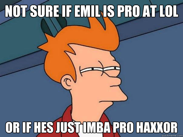 not sure if Emil is pro at LoL or if hes just imba pro HaXXor  Futurama Fry