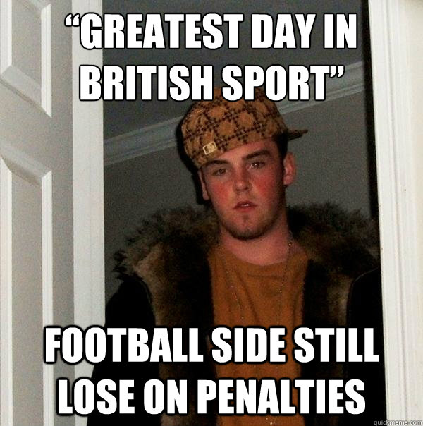 “GREATEST DAY IN BRITISH SPORT” FOOTBALL SIDE STILL LOSE ON PENALTIES  Scumbag Steve