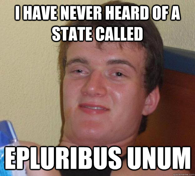 I have never heard of a state called epluribus unum  10 Guy