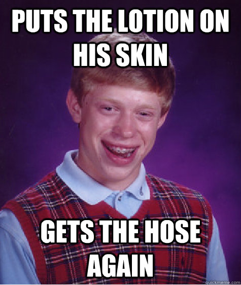 Puts the lotion on his skin Gets the hose again  Bad Luck Brian