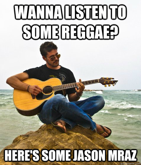 Wanna listen to some reggae? Here's some jason Mraz  Douchebag Guitarist