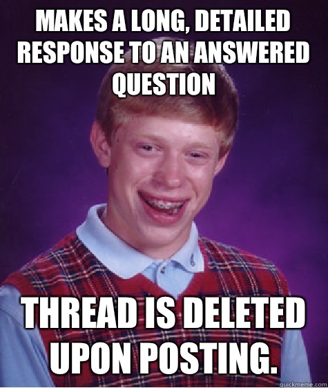 Makes a long, detailed response to an answered question Thread is deleted upon posting. - Makes a long, detailed response to an answered question Thread is deleted upon posting.  Bad Luck Brian