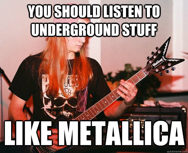 You should listen to underground stuff like metallica - You should listen to underground stuff like metallica  Annoying Metal Kid