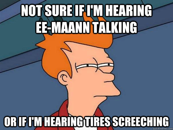 Not sure if I'm hearing            Ee-maann talking or if i'm hearing tires screeching  Futurama Fry