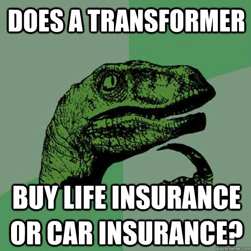 does a transformer buy life insurance or car insurance?  Philosoraptor