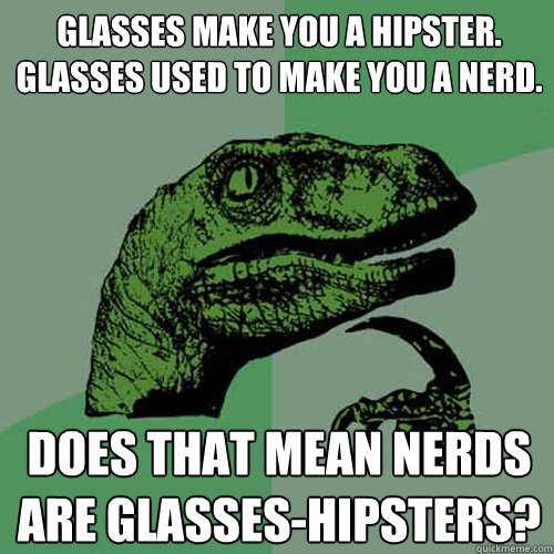 Glasses make you a Hipster. Glasses used to make you a nerd. Does that mean nerds are glasses-hipsters?  Philosoraptor