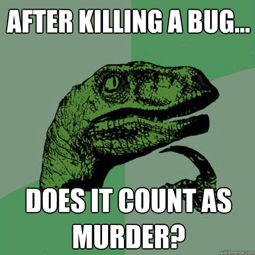 After killing a bug... Does it count as murder?  Philosoraptor